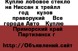 Куплю лобовое стекло на Ниссан х трейлл 2014 год 32 кузов , праворукий  - Все города Авто » Куплю   . Приморский край,Партизанск г.